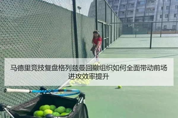 马德里竞技复盘格列兹曼回撤组织如何全面带动前场进攻效率提升