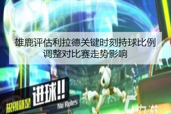 雄鹿评估利拉德关键时刻持球比例调整对比赛走势影响