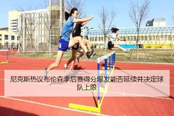 尼克斯热议布伦森季后赛得分爆发能否延续并决定球队上限