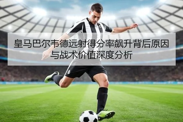 皇马巴尔韦德远射得分率飙升背后原因与战术价值深度分析