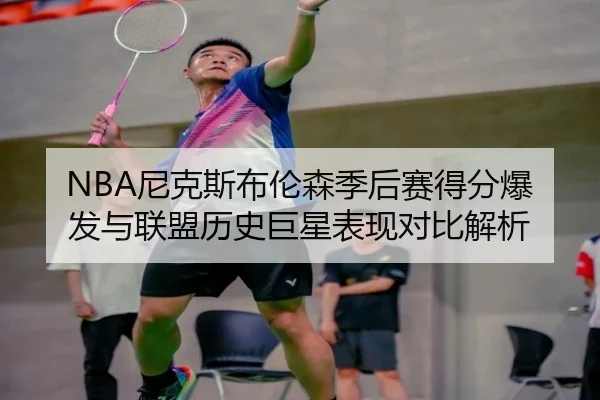 NBA尼克斯布伦森季后赛得分爆发与联盟历史巨星表现对比解析